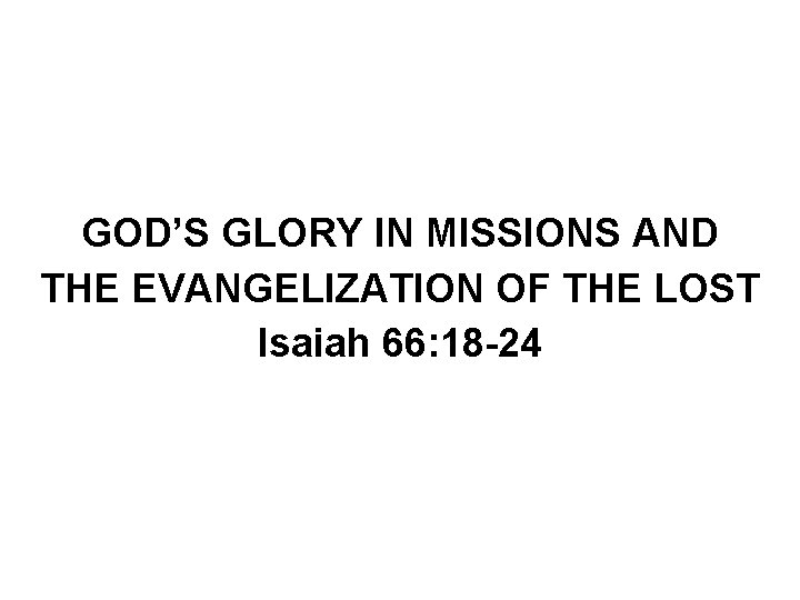 GOD’S GLORY IN MISSIONS AND THE EVANGELIZATION OF THE LOST Isaiah 66: 18 -24