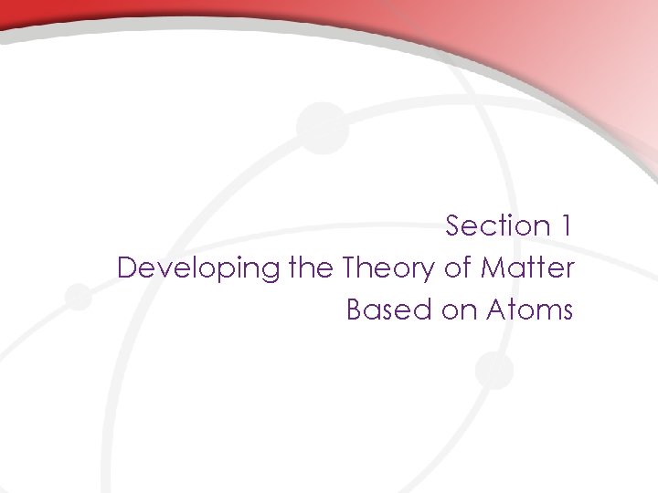 Section 1 Developing the Theory of Matter Based on Atoms 