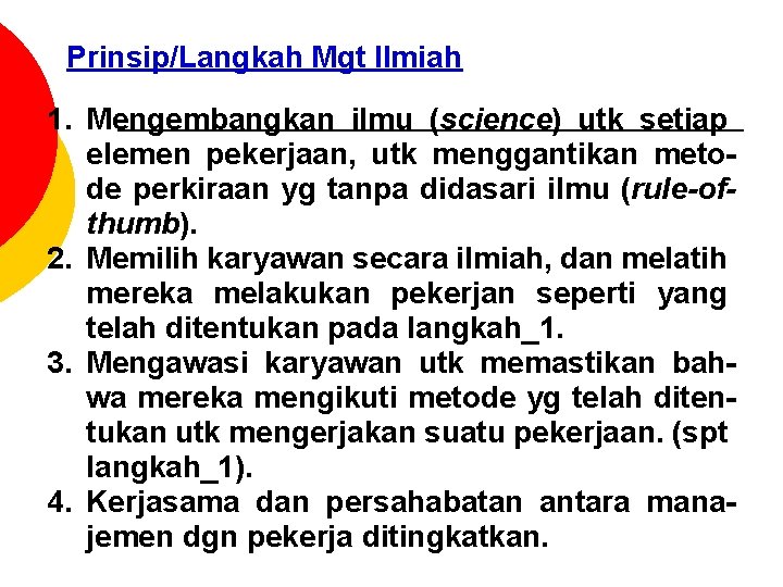 Prinsip/Langkah Mgt Ilmiah 1. Mengembangkan ilmu (science) utk setiap elemen pekerjaan, utk menggantikan metode