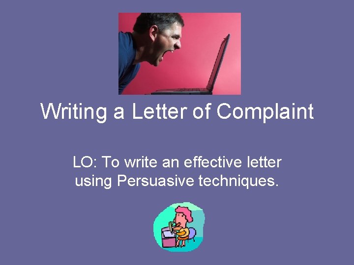 Writing a Letter of Complaint LO: To write an effective letter using Persuasive techniques.