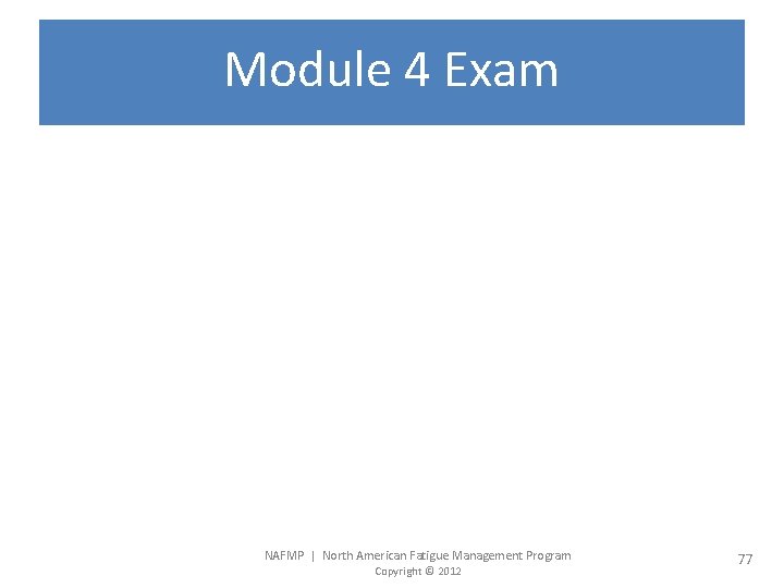 Module 4 Exam NAFMP | North American Fatigue Management Program Copyright © 2012 77