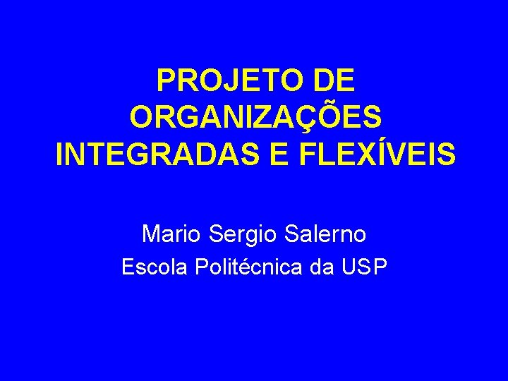 PROJETO DE ORGANIZAÇÕES INTEGRADAS E FLEXÍVEIS Mario Sergio Salerno Escola Politécnica da USP PROJETO DE ORGANIZAÇÕES INTEGRADAS E FLEXÍVEIS Mario Sergio Salerno Escola Politécnica da USP