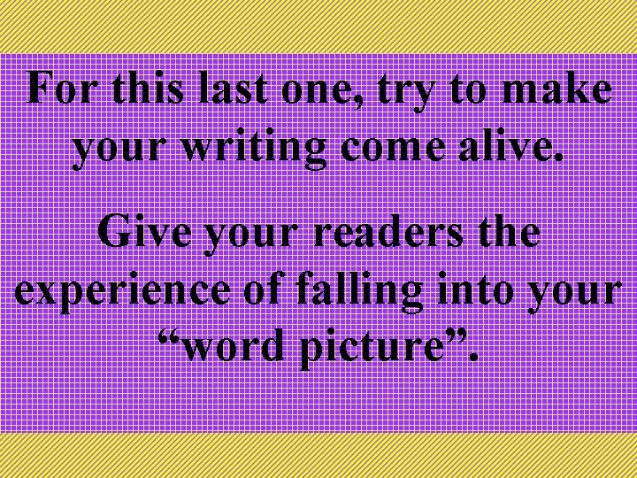For this last one, try to make your writing come alive. Give your readers For this last one, try to make your writing come alive. Give your readers