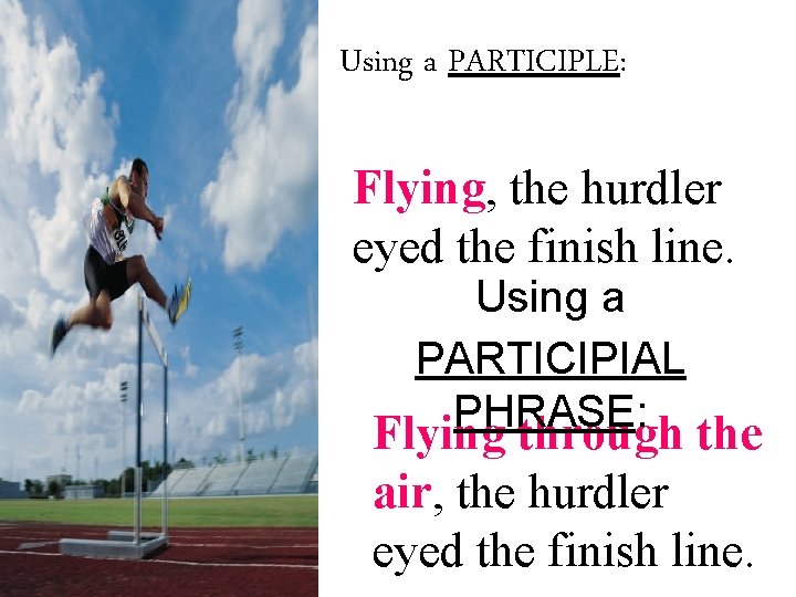 Using a PARTICIPLE: Flying, the hurdler eyed the finish line. Using a PARTICIPIAL PHRASE: Using a PARTICIPLE: Flying, the hurdler eyed the finish line. Using a PARTICIPIAL PHRASE: