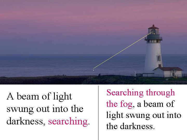 A beam of light swung out into the darkness, searching. Searching through the fog, A beam of light swung out into the darkness, searching. Searching through the fog,