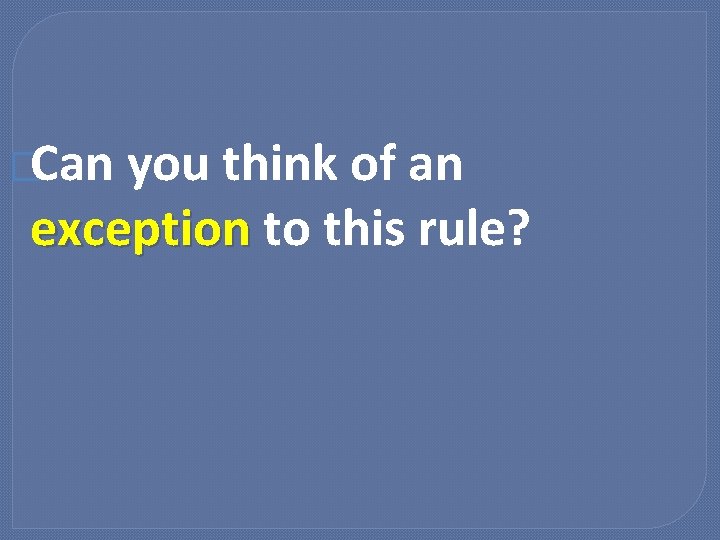 �Can you think of an exception to this rule? 