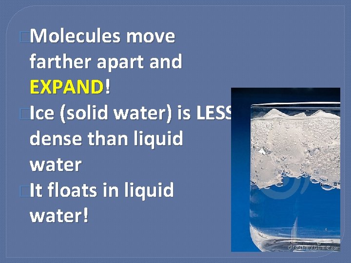 �Molecules move farther apart and EXPAND! �Ice (solid water) is LESS dense than liquid