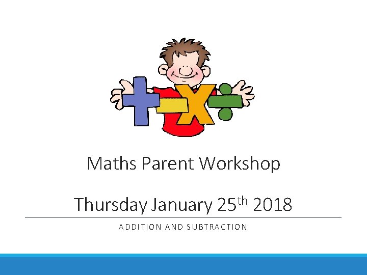 Maths Parent Workshop Thursday January 25 th 2018 ADDITION AND SUBTRACTION 