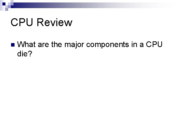 CPU Review n What are the major components in a CPU die? 