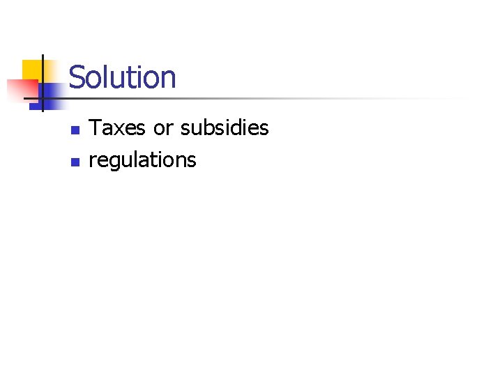 Solution n n Taxes or subsidies regulations 