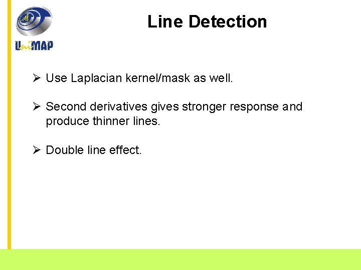 Line Detection Ø Use Laplacian kernel/mask as well. Ø Second derivatives gives stronger response