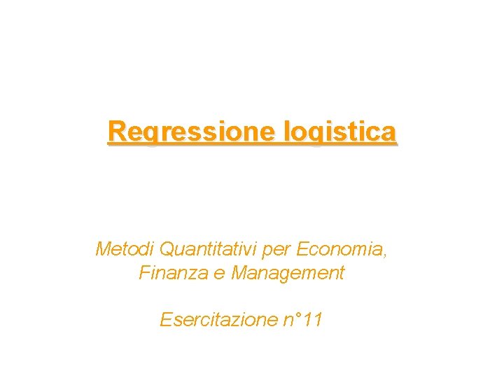 Regressione logistica Metodi Quantitativi per Economia, Finanza e Management Esercitazione n° 11 