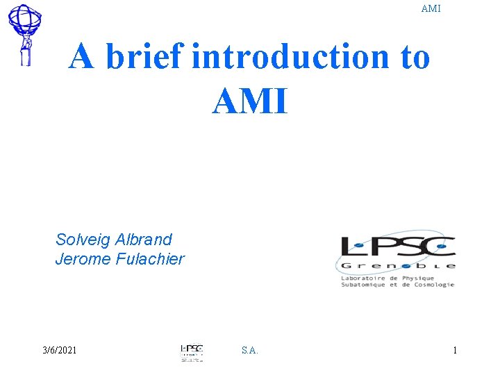 AMI A brief introduction to AMI Solveig Albrand Jerome Fulachier 3/6/2021 S. A. 1