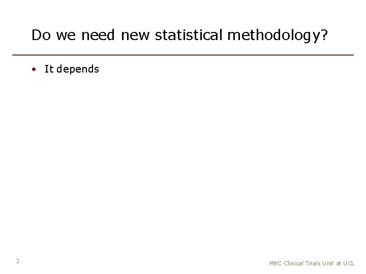 Do we need new statistical methodology? • It depends 3 MRC Clinical Trials Unit