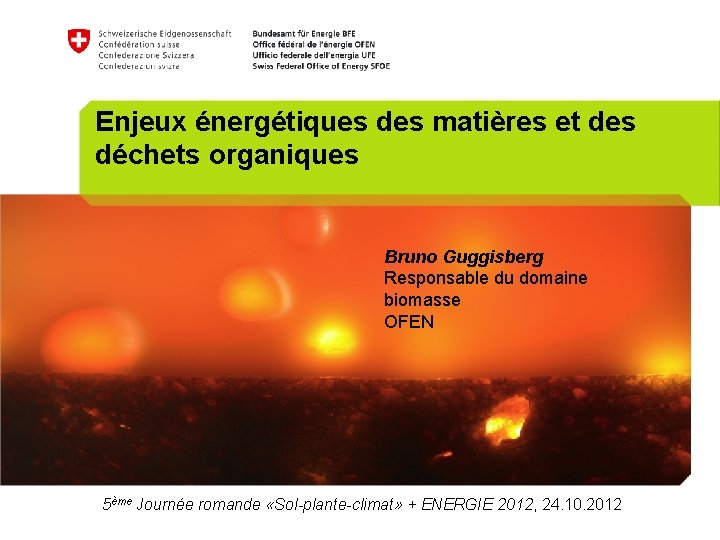 Enjeux énergétiques des matières et des déchets organiques Bruno Guggisberg Responsable du domaine biomasse