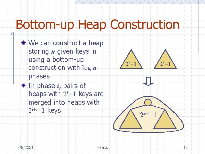 Bottom-up Heap Construction We can construct a heap storing n given keys in using
