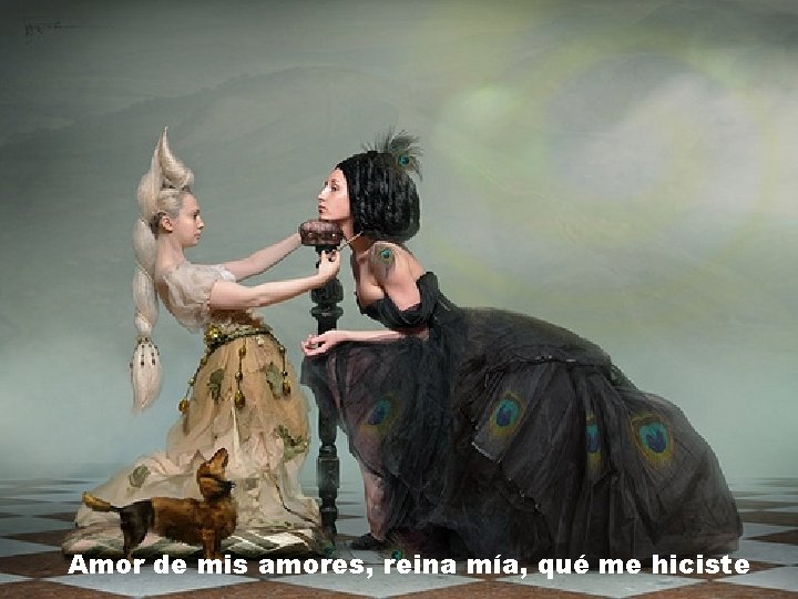 Amor de mis amores, reina mía, qué me hiciste 