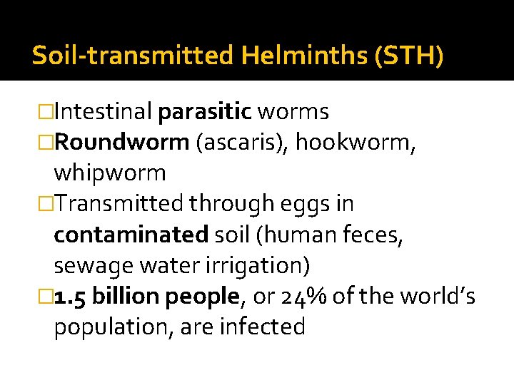 Soil-transmitted Helminths (STH) �Intestinal parasitic worms �Roundworm (ascaris), hookworm, whipworm �Transmitted through eggs in