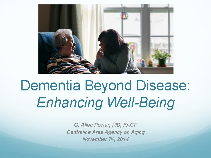 Dementia Beyond Disease: Enhancing Well-Being G. Allen Power, MD, FACP Centralina Area Agency on