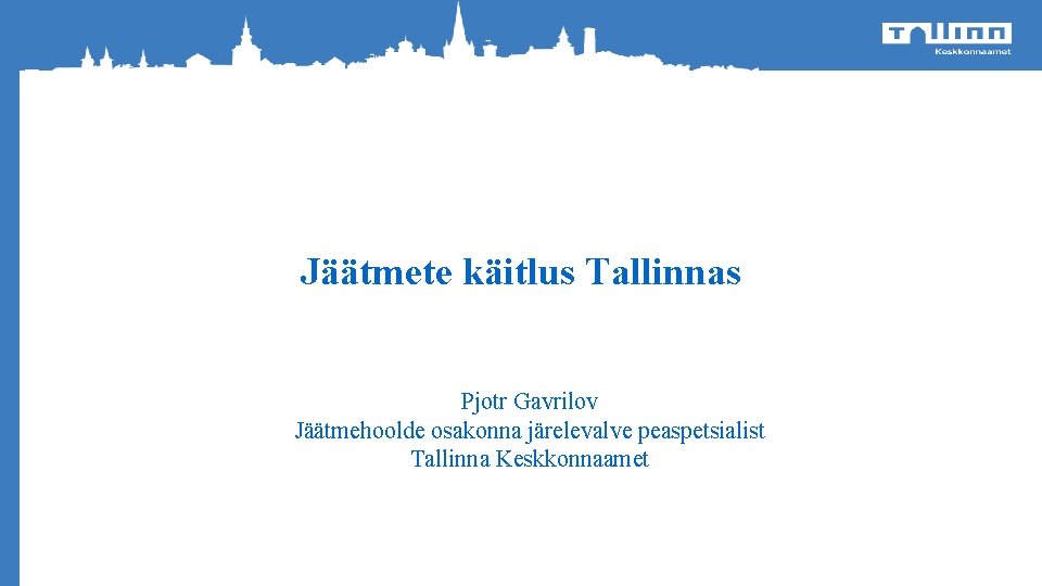 Jäätmete käitlus Tallinnas o Pjotr Gavrilov Jäätmehoolde osakonna järelevalve peaspetsialist Tallinna Keskkonnaamet Heakorrakuu 2012