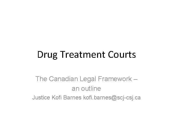 Drug Treatment Courts The Canadian Legal Framework – an outline Justice Kofi Barnes kofi.