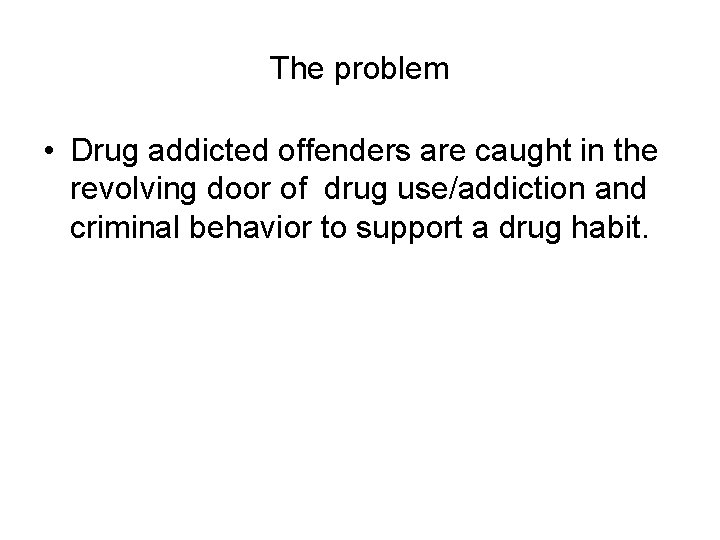 The problem • Drug addicted offenders are caught in the revolving door of drug