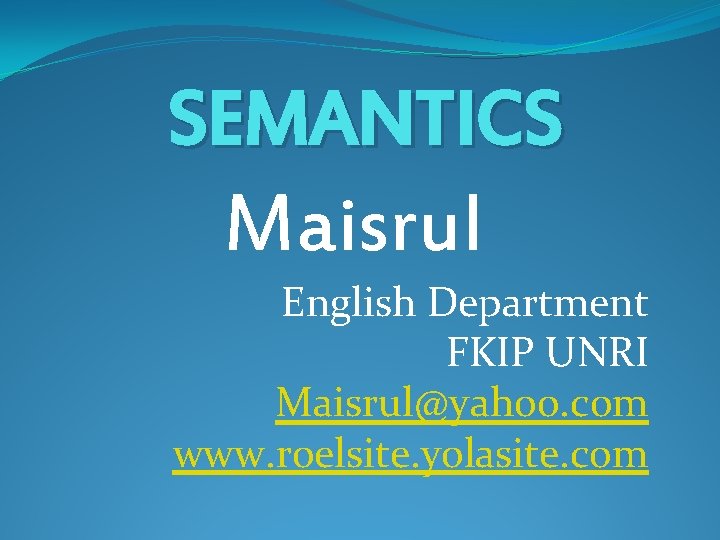 SEMANTICS Maisrul English Department FKIP UNRI Maisrul@yahoo. com www. roelsite. yolasite. com SEMANTICS Maisrul English Department FKIP UNRI Maisrul@yahoo. com www. roelsite. yolasite. com