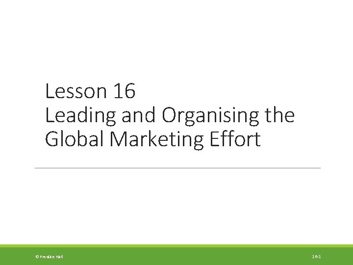 Lesson 16 Leading and Organising the Global Marketing Effort © Prentice Hall 16 -1