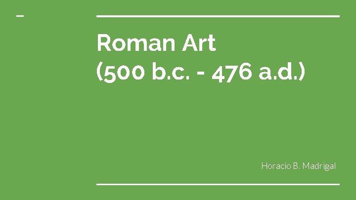 Roman Art (500 b. c. - 476 a. d. ) Horacio B. Madrigal 