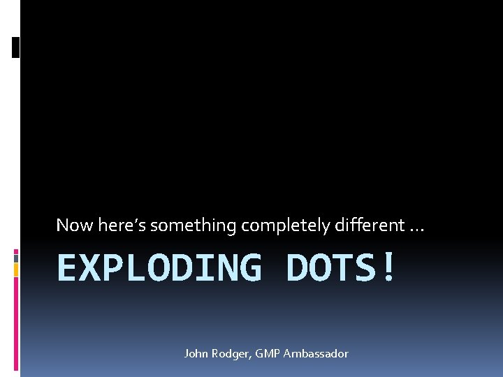 Now here’s something completely different … EXPLODING DOTS! John Rodger, GMP Ambassador 