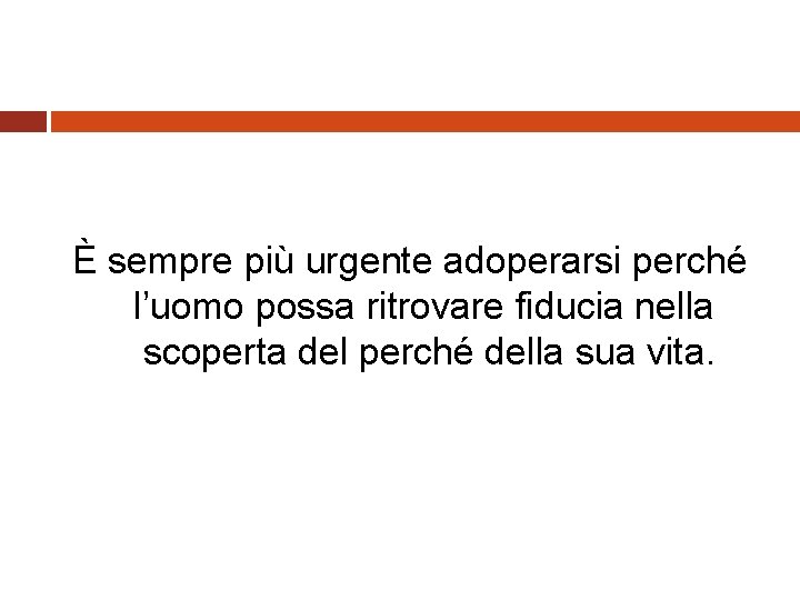 È sempre più urgente adoperarsi perché l’uomo possa ritrovare fiducia nella scoperta del perché