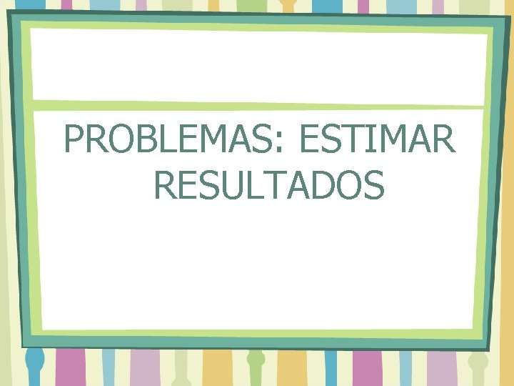 PROBLEMAS: ESTIMAR RESULTADOS 