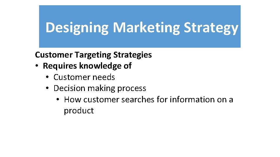 Designing Marketing Strategy Customer Targeting Strategies • Requires knowledge of • Customer needs •