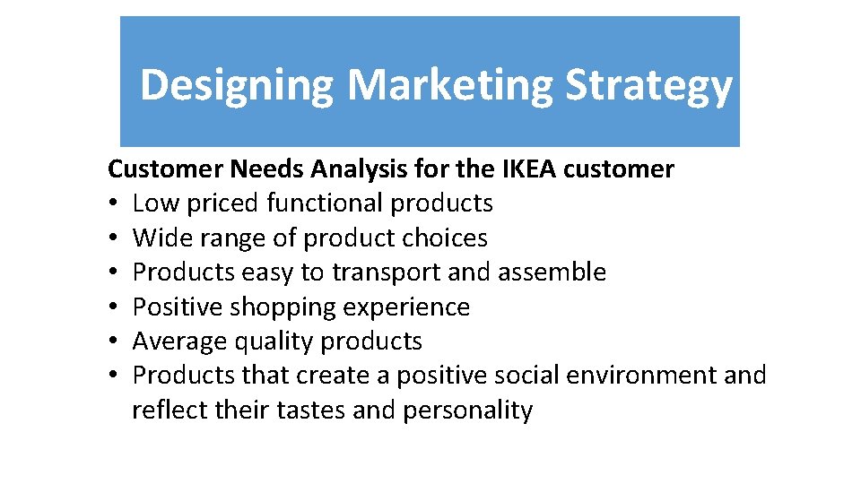 Designing Marketing Strategy Customer Needs Analysis for the IKEA customer • Low priced functional