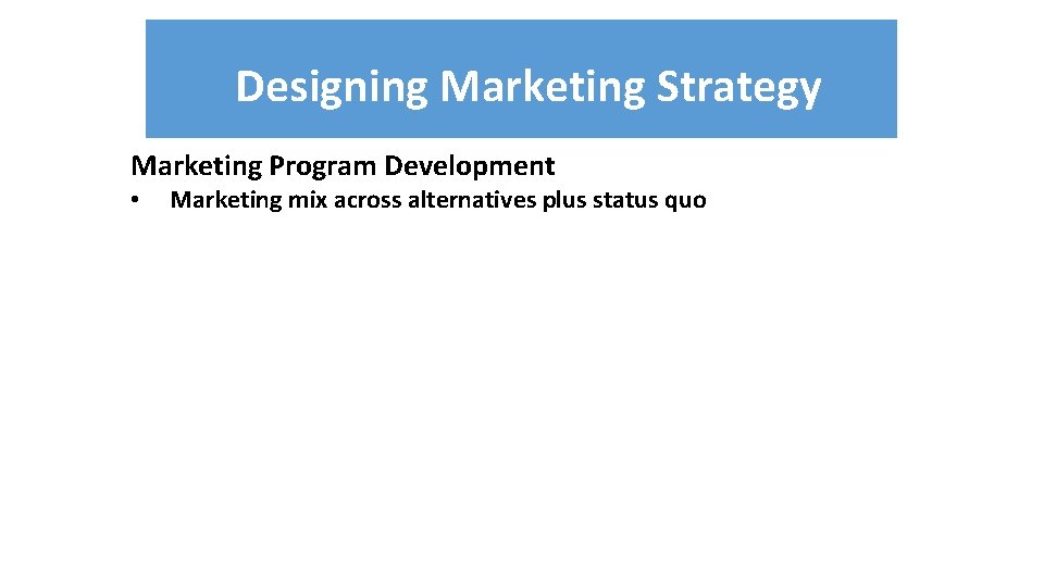 Designing Marketing Strategy Marketing Program Development • Marketing mix across alternatives plus status quo