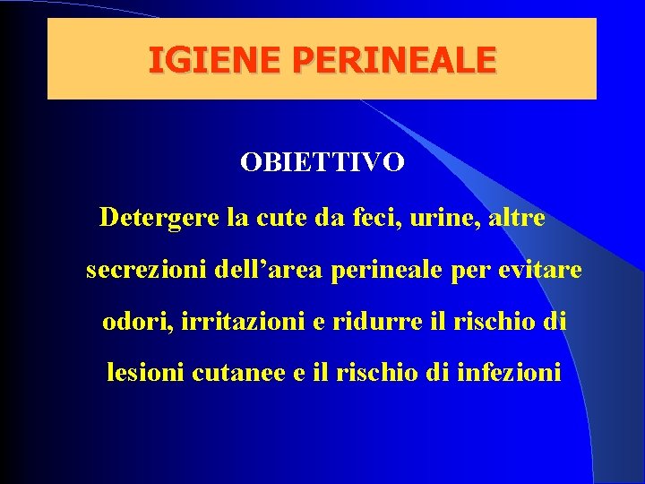 IGIENE PERINEALE OBIETTIVO Detergere la cute da feci, urine, altre secrezioni dell’area perineale per IGIENE PERINEALE OBIETTIVO Detergere la cute da feci, urine, altre secrezioni dell’area perineale per
