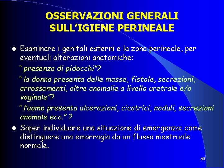 OSSERVAZIONI GENERALI SULL’IGIENE PERINEALE Esaminare i genitali esterni e la zona perineale, per eventuali OSSERVAZIONI GENERALI SULL’IGIENE PERINEALE Esaminare i genitali esterni e la zona perineale, per eventuali