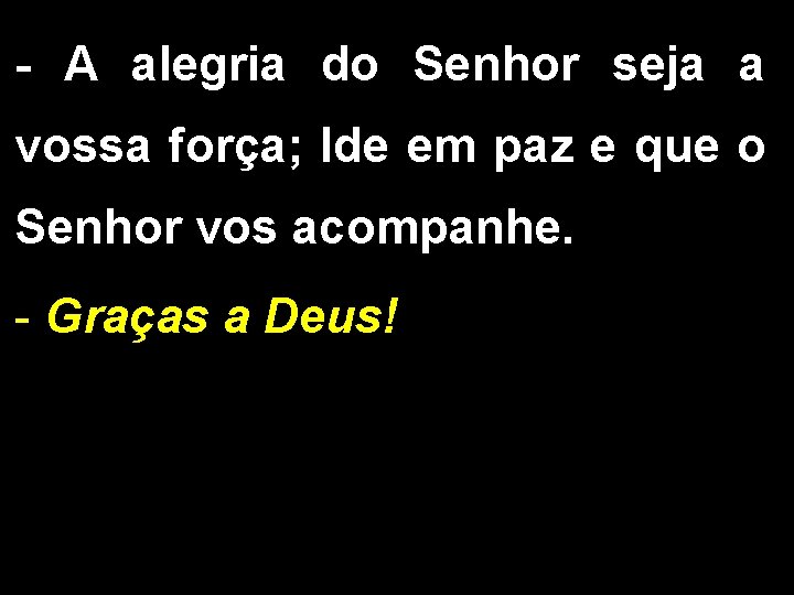 - A alegria do Senhor seja a vossa força; Ide em paz e que