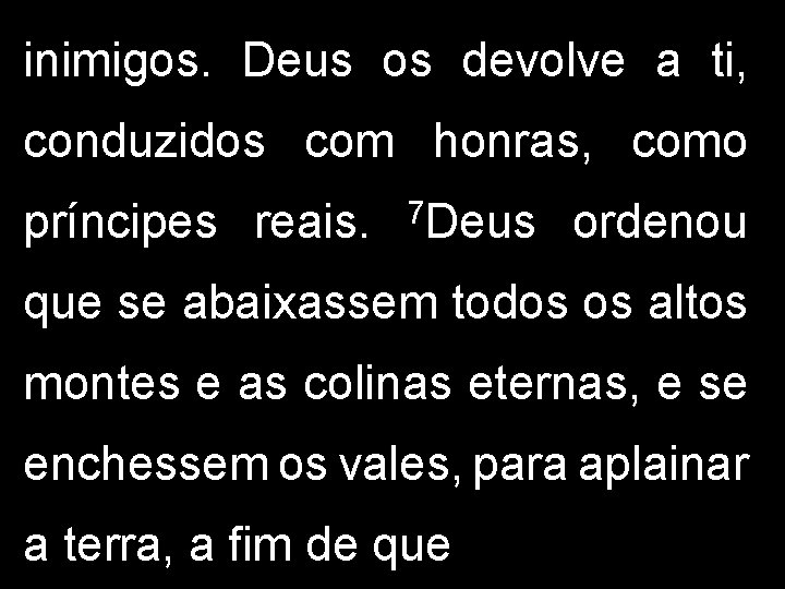 inimigos. Deus os devolve a ti, conduzidos com honras, como príncipes reais. 7 Deus