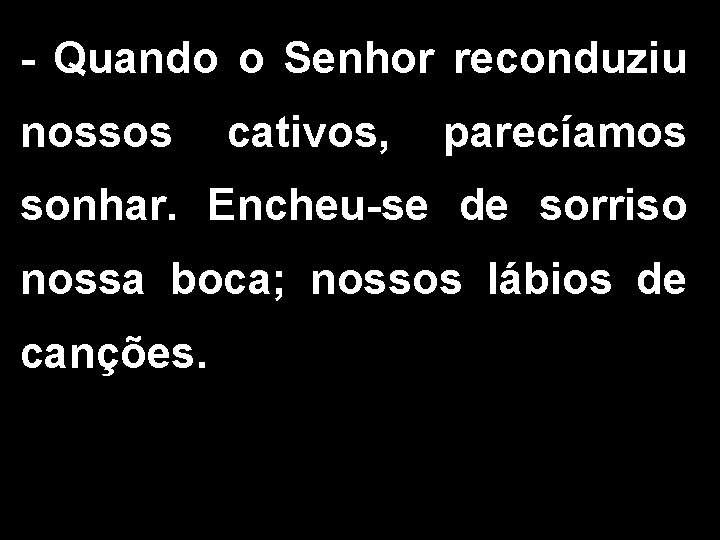 - Quando o Senhor reconduziu nossos cativos, parecíamos sonhar. Encheu-se de sorriso nossa boca;