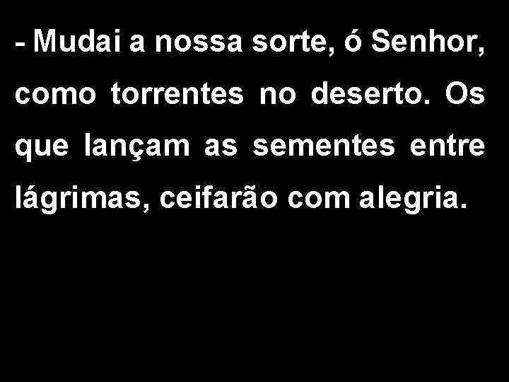 - Mudai a nossa sorte, ó Senhor, como torrentes no deserto. Os que lançam