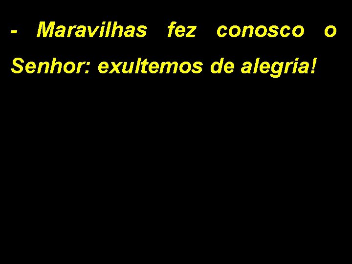 - Maravilhas fez conosco o Senhor: exultemos de alegria! 