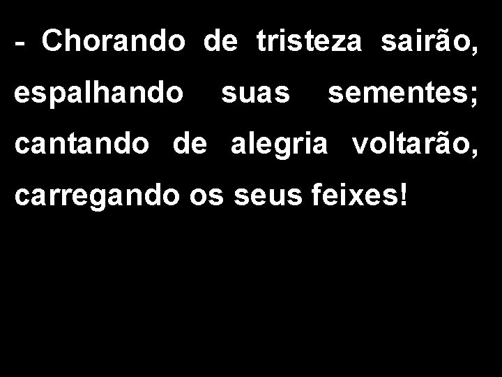 - Chorando de tristeza sairão, espalhando suas sementes; cantando de alegria voltarão, carregando os