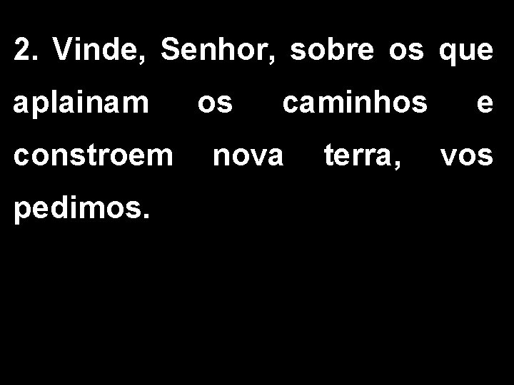 2. Vinde, Senhor, sobre os que aplainam os caminhos e constroem nova terra, vos