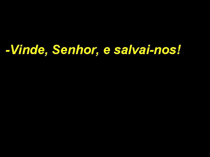 -Vinde, Senhor, e salvai-nos! 