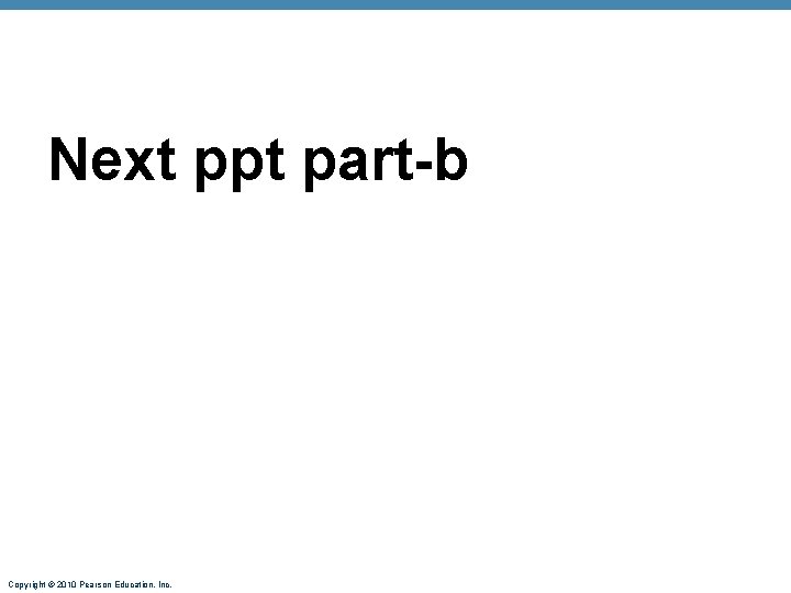 Next ppt part-b Copyright © 2010 Pearson Education, Inc. 