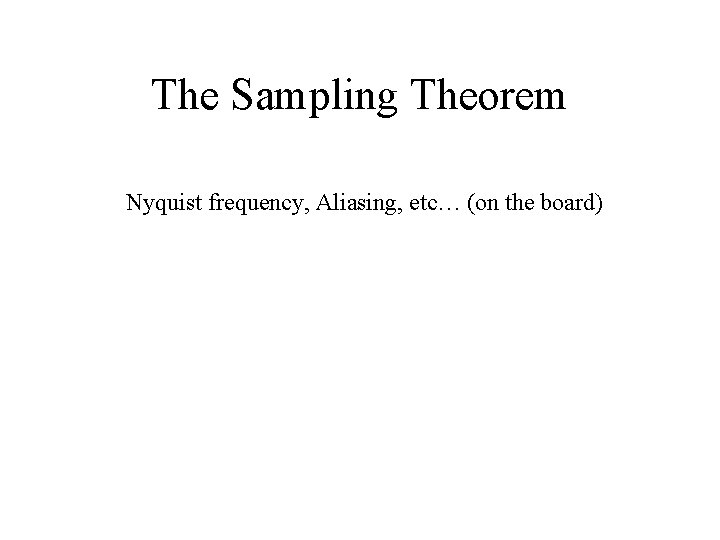 The Sampling Theorem Nyquist frequency, Aliasing, etc… (on the board) 
