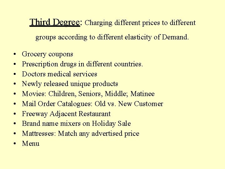 Third Degree: Charging different prices to different groups according to different elasticity of Demand.