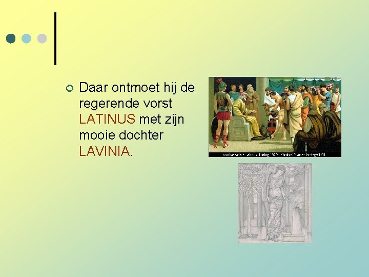 ¢ Daar ontmoet hij de regerende vorst LATINUS met zijn mooie dochter LAVINIA. ¢ Daar ontmoet hij de regerende vorst LATINUS met zijn mooie dochter LAVINIA.