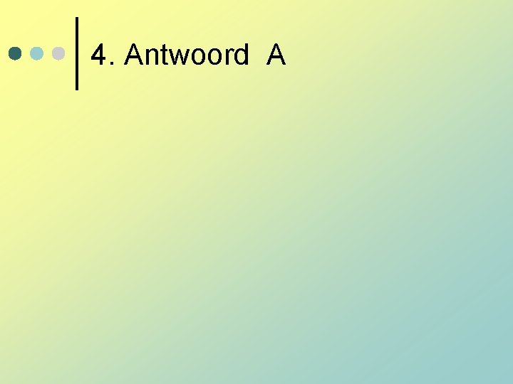 4. Antwoord A 4. Antwoord A